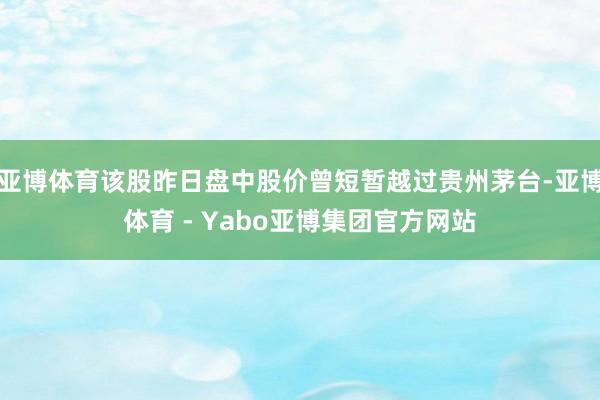 亚博体育该股昨日盘中股价曾短暂越过贵州茅台-亚博体育 - Yabo亚博集团官方网站