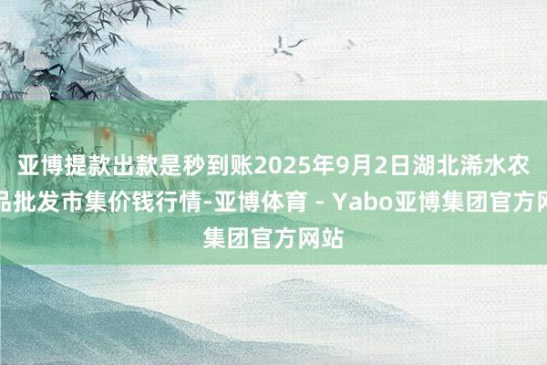 亚博提款出款是秒到账2025年9月2日湖北浠水农居品批发市集价钱行情-亚博体育 - Yabo亚博集团官方网站