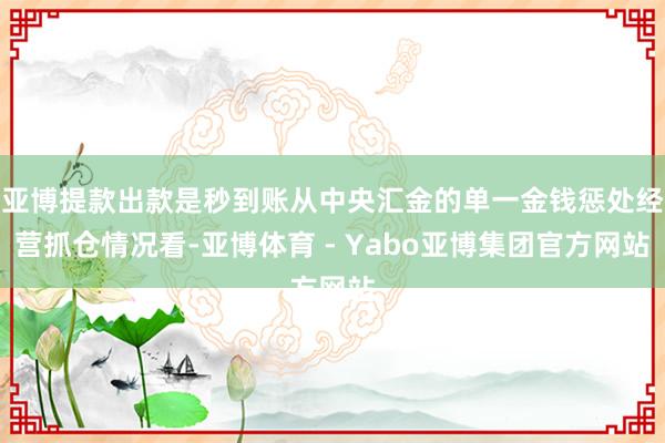 亚博提款出款是秒到账从中央汇金的单一金钱惩处经营抓仓情况看-亚博体育 - Yabo亚博集团官方网站