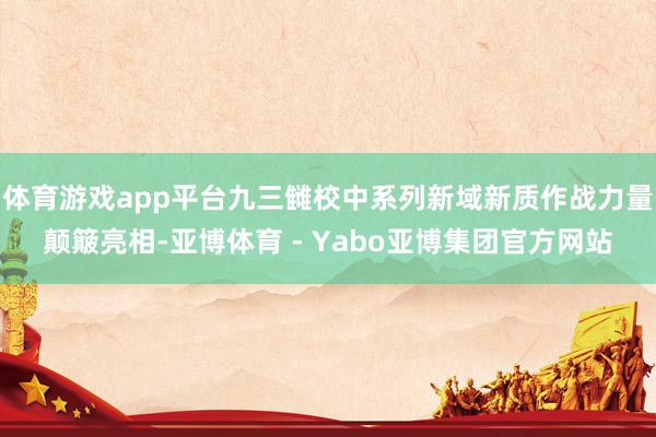 体育游戏app平台九三雠校中系列新域新质作战力量颠簸亮相-亚博体育 - Yabo亚博集团官方网站