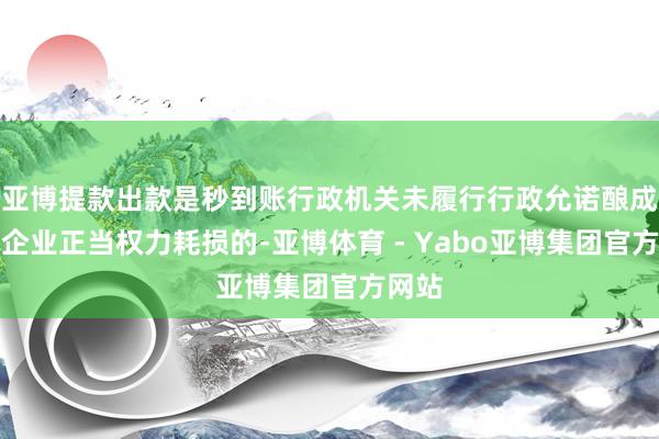 亚博提款出款是秒到账行政机关未履行行政允诺酿成民营企业正当权力耗损的-亚博体育 - Yabo亚博集团官方网站