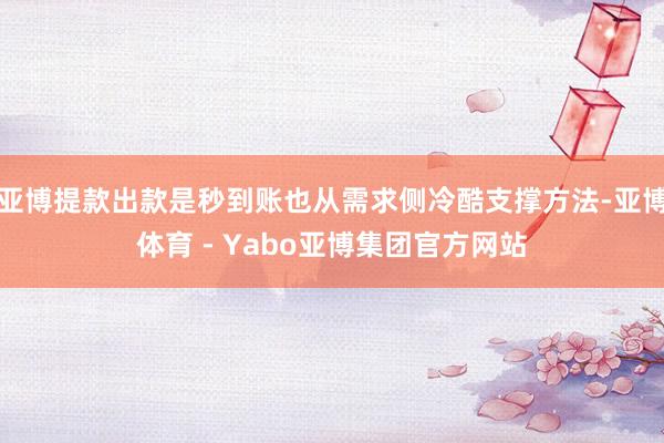 亚博提款出款是秒到账也从需求侧冷酷支撑方法-亚博体育 - Yabo亚博集团官方网站