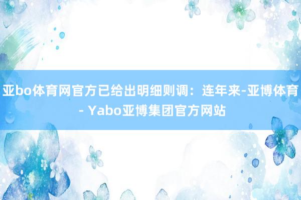 亚bo体育网官方已给出明细则调：连年来-亚博体育 - Yabo亚博集团官方网站