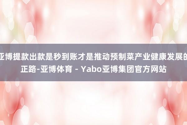 亚博提款出款是秒到账才是推动预制菜产业健康发展的正路-亚博体育 - Yabo亚博集团官方网站