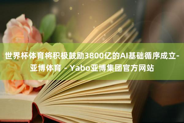 世界杯体育将积极鼓励3800亿的AI基础循序成立-亚博体育 - Yabo亚博集团官方网站