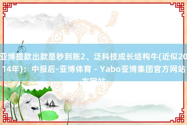 亚博提款出款是秒到账2、泛科技成长结构牛(近似2014年)：中报后-亚博体育 - Yabo亚博集团官方网站