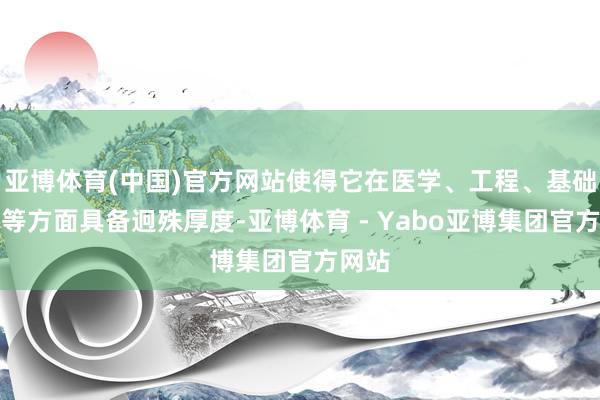 亚博体育(中国)官方网站使得它在医学、工程、基础学科等方面具备迥殊厚度-亚博体育 - Yabo亚博集团官方网站