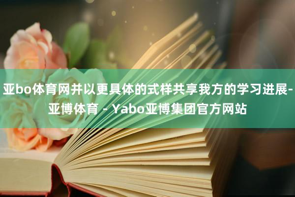 亚bo体育网并以更具体的式样共享我方的学习进展-亚博体育 - Yabo亚博集团官方网站
