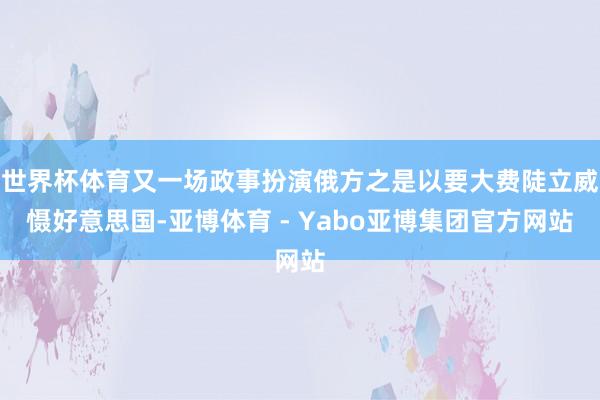 世界杯体育又一场政事扮演俄方之是以要大费陡立威慑好意思国-亚博体育 - Yabo亚博集团官方网站