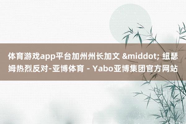 体育游戏app平台加州州长加文 &middot; 纽瑟姆热烈反对-亚博体育 - Yabo亚博集团官方网站