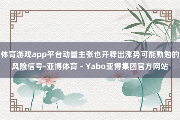 体育游戏app平台动量主张也开释出涨势可能勤勉的风险信号-亚博体育 - Yabo亚博集团官方网站