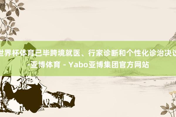 世界杯体育已毕跨境就医、行家诊断和个性化诊治决议-亚博体育 - Yabo亚博集团官方网站