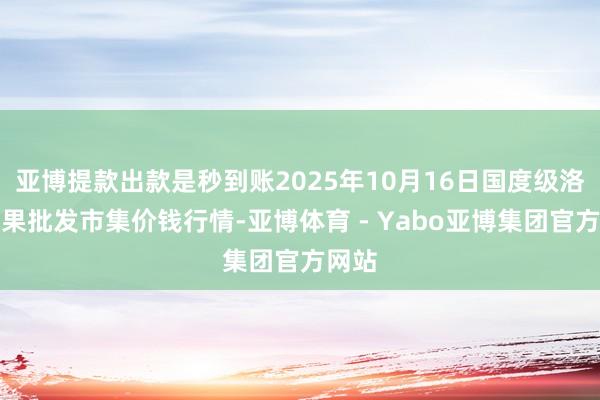 亚博提款出款是秒到账2025年10月16日国度级洛川苹果批发市集价钱行情-亚博体育 - Yabo亚博集团官方网站