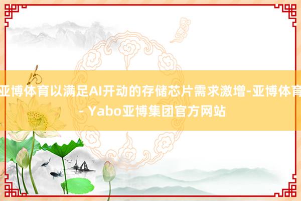 亚博体育以满足AI开动的存储芯片需求激增-亚博体育 - Yabo亚博集团官方网站