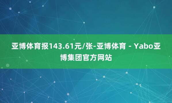 亚博体育报143.61元/张-亚博体育 - Yabo亚博集团官方网站