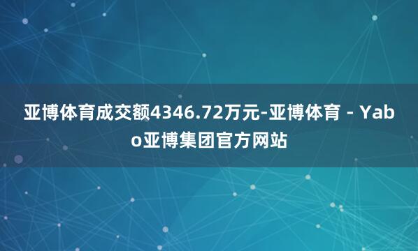 亚博体育成交额4346.72万元-亚博体育 - Yabo亚博集团官方网站
