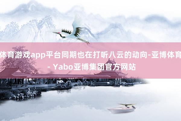 体育游戏app平台同期也在打听八云的动向-亚博体育 - Yabo亚博集团官方网站