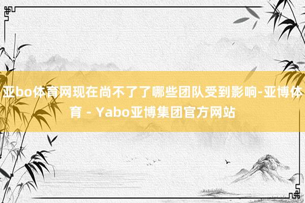 亚bo体育网现在尚不了了哪些团队受到影响-亚博体育 - Yabo亚博集团官方网站