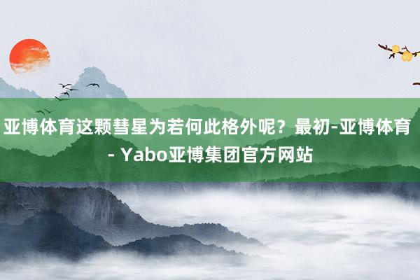 亚博体育这颗彗星为若何此格外呢？最初-亚博体育 - Yabo亚博集团官方网站