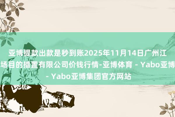 亚博提款出款是秒到账2025年11月14日广州江南果菜批发商场目的措置有限公司价钱行情-亚博体育 - Yabo亚博集团官方网站