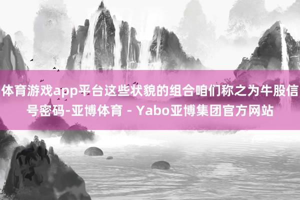 体育游戏app平台这些状貌的组合咱们称之为牛股信号密码-亚博体育 - Yabo亚博集团官方网站