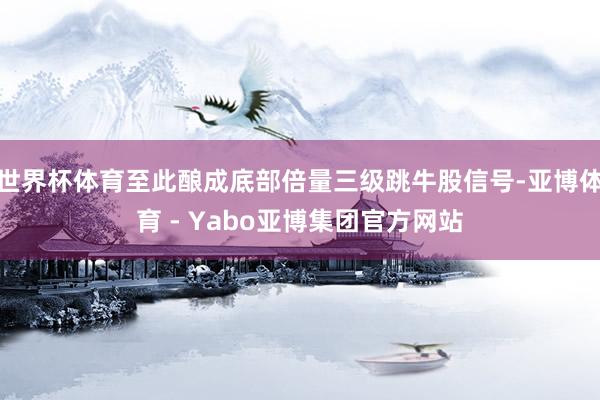 世界杯体育至此酿成底部倍量三级跳牛股信号-亚博体育 - Yabo亚博集团官方网站