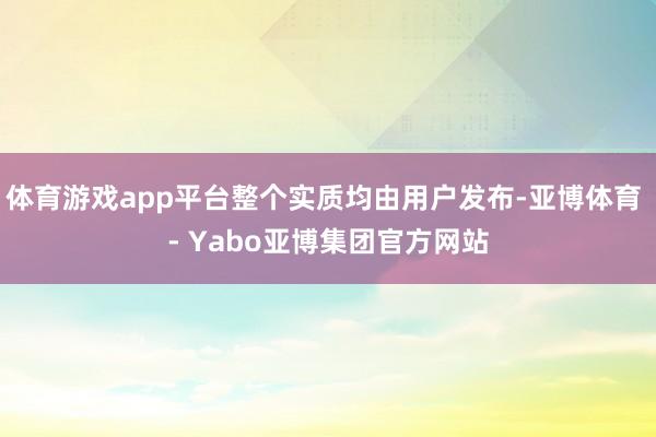 体育游戏app平台整个实质均由用户发布-亚博体育 - Yabo亚博集团官方网站