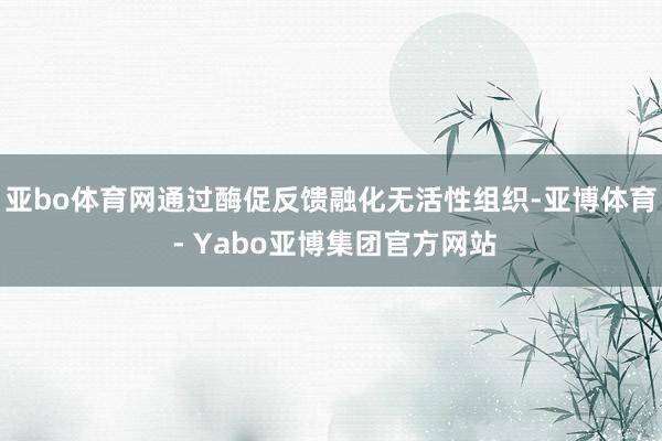 亚bo体育网通过酶促反馈融化无活性组织-亚博体育 - Yabo亚博集团官方网站