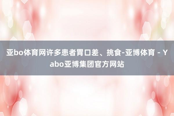 亚bo体育网许多患者胃口差、挑食-亚博体育 - Yabo亚博集团官方网站