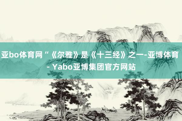 亚bo体育网“《尔雅》是《十三经》之一-亚博体育 - Yabo亚博集团官方网站