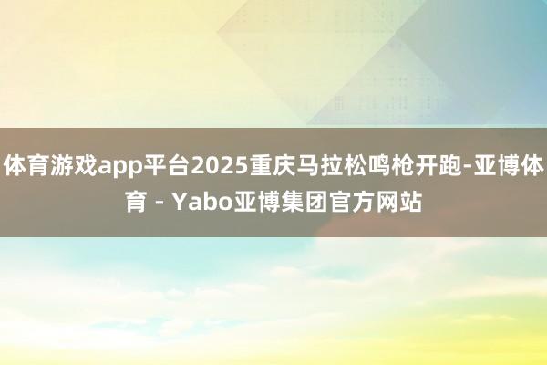 体育游戏app平台2025重庆马拉松鸣枪开跑-亚博体育 - Yabo亚博集团官方网站