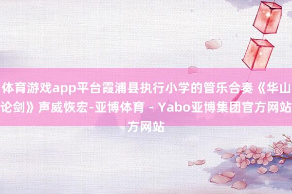 体育游戏app平台霞浦县执行小学的管乐合奏《华山论剑》声威恢宏-亚博体育 - Yabo亚博集团官方网站