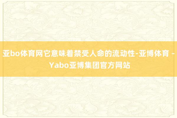 亚bo体育网它意味着禁受人命的流动性-亚博体育 - Yabo亚博集团官方网站