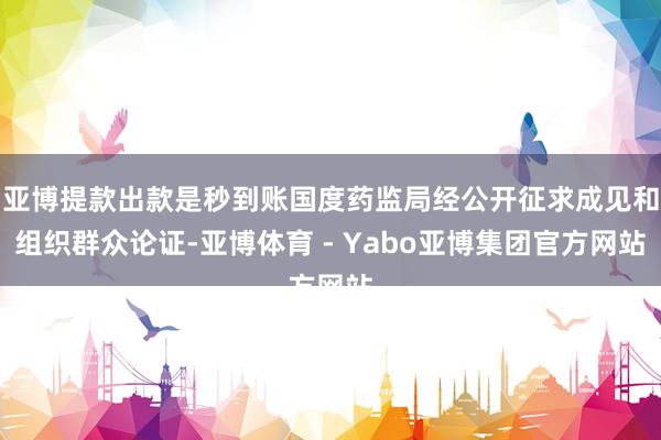 亚博提款出款是秒到账国度药监局经公开征求成见和组织群众论证-亚博体育 - Yabo亚博集团官方网站