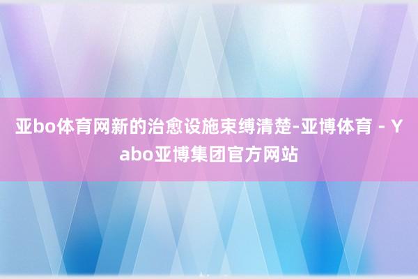 亚bo体育网新的治愈设施束缚清楚-亚博体育 - Yabo亚博集团官方网站