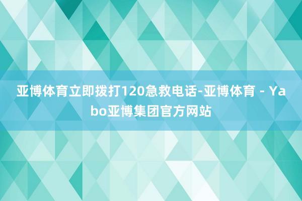 亚博体育立即拨打120急救电话-亚博体育 - Yabo亚博集团官方网站