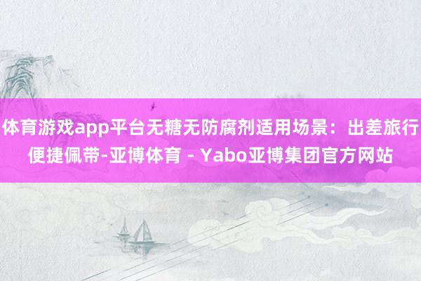 体育游戏app平台无糖无防腐剂适用场景：出差旅行便捷佩带-亚博体育 - Yabo亚博集团官方网站