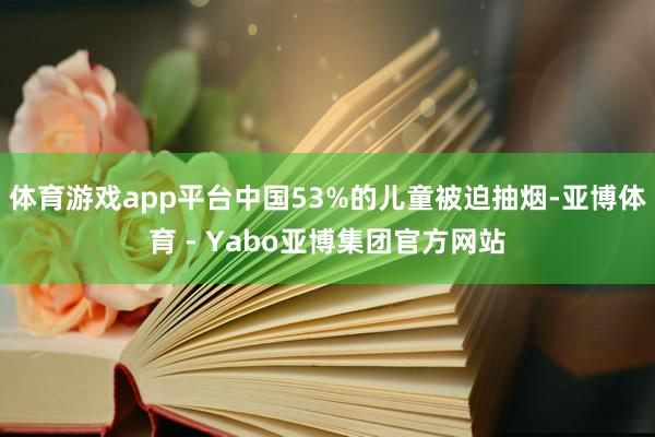 体育游戏app平台中国53%的儿童被迫抽烟-亚博体育 - Yabo亚博集团官方网站