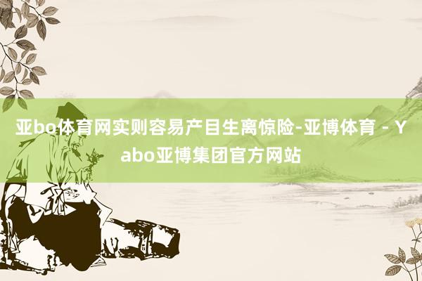 亚bo体育网实则容易产目生离惊险-亚博体育 - Yabo亚博集团官方网站