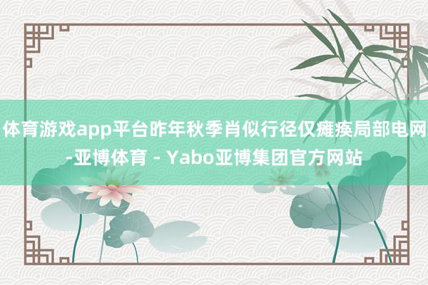 体育游戏app平台昨年秋季肖似行径仅瘫痪局部电网-亚博体育 - Yabo亚博集团官方网站