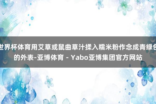 世界杯体育用艾草或鼠曲草汁揉入糯米粉作念成青绿色的外表-亚博体育 - Yabo亚博集团官方网站