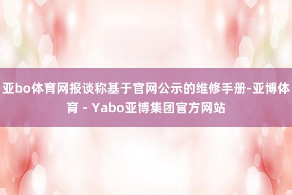 亚bo体育网报谈称基于官网公示的维修手册-亚博体育 - Yabo亚博集团官方网站